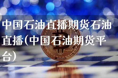 中国石油直播期货石油直播(中国石油期货平台)_https://www.qldgs.com_内盘期货_第1张