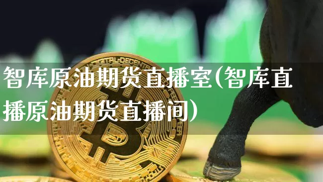 智库原油期货直播室(智库直播原油期货直播间)_https://www.qldgs.com_国际期货_第1张