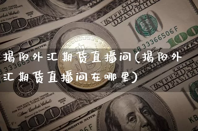 揭阳外汇期货直播间(揭阳外汇期货直播间在哪里)_https://www.qldgs.com_恒指期货_第1张