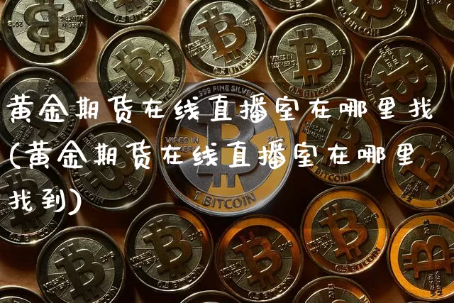 黄金期货在线直播室在哪里找(黄金期货在线直播室在哪里找到)_https://www.qldgs.com_国际期货_第1张