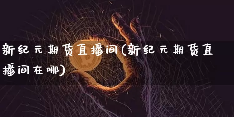 新纪元期货直播间(新纪元期货直播间在哪)_https://www.qldgs.com_恒指期货_第1张
