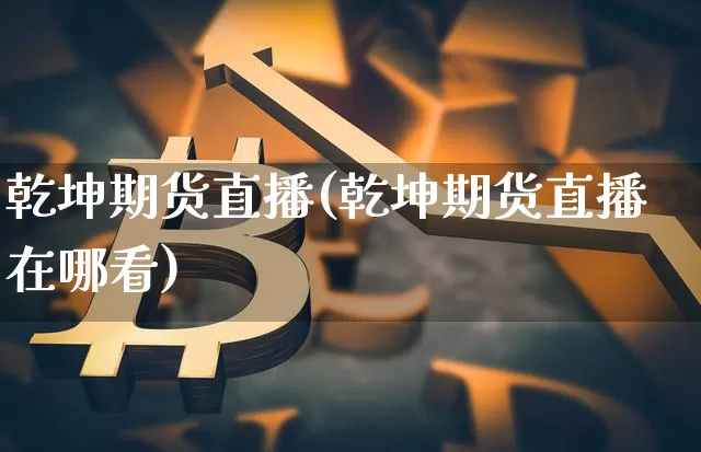 乾坤期货直播(乾坤期货直播在哪看)_https://www.qldgs.com_恒指期货_第1张