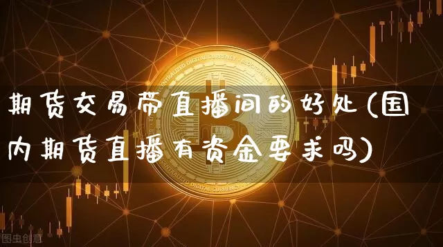 期货交易带直播间的好处(国内期货直播有资金要求吗)_https://www.qldgs.com_原油期货_第1张
