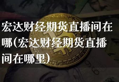 宏达财经期货直播间在哪(宏达财经期货直播间在哪里)_https://www.qldgs.com_内盘期货_第1张