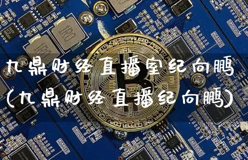 九鼎财经直播室纪向鹏(九鼎财经直播纪向鹏)_https://www.qldgs.com_国际期货_第1张