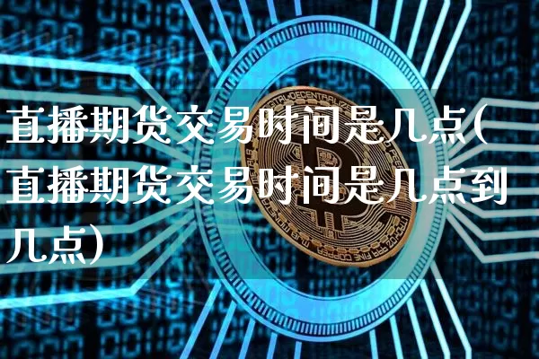 直播期货交易时间是几点(直播期货交易时间是几点到几点)_https://www.qldgs.com_黄金期货_第1张