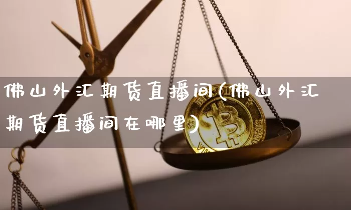 佛山外汇期货直播间(佛山外汇期货直播间在哪里)_https://www.qldgs.com_黄金期货_第1张