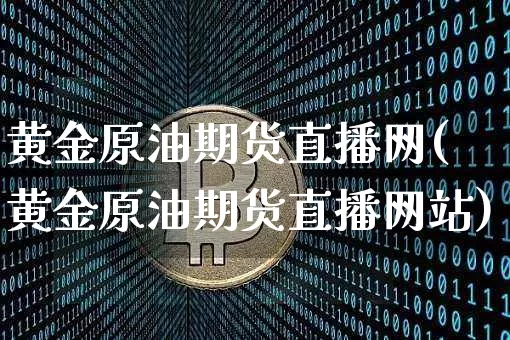 黄金原油期货直播网(黄金原油期货直播网站)_https://www.qldgs.com_期货_第1张