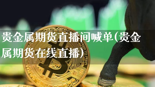 贵金属期货直播间喊单(贵金属期货在线直播)_https://www.qldgs.com_黄金期货_第1张