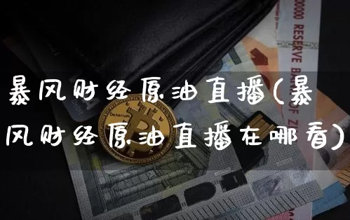 暴风财经原油直播(暴风财经原油直播在哪看)_https://www.qldgs.com_恒指期货_第1张