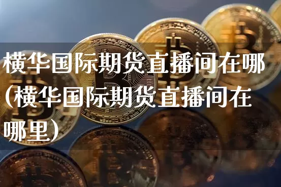 横华国际期货直播间在哪(横华国际期货直播间在哪里)_https://www.qldgs.com_国际期货_第1张