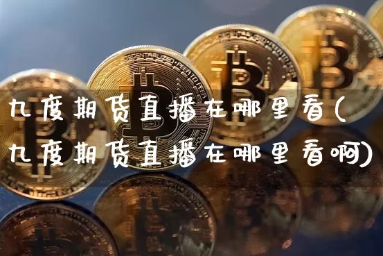 九度期货直播在哪里看(九度期货直播在哪里看啊)_https://www.qldgs.com_黄金期货_第1张