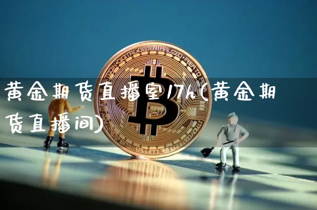 黄金期货直播室17h(黄金期货直播间)_https://www.qldgs.com_内盘期货_第1张
