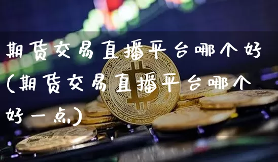 期货交易直播平台哪个好(期货交易直播平台哪个好一点)_https://www.qldgs.com_内盘期货_第1张