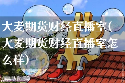大麦期货财经直播室(大麦期货财经直播室怎么样)_https://www.qldgs.com_国际期货_第1张