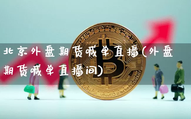 北京外盘期货喊单直播(外盘期货喊单直播间)_https://www.qldgs.com_原油期货_第1张