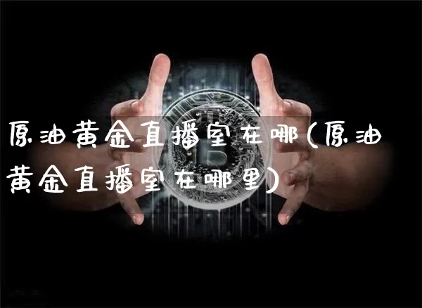 原油黄金直播室在哪(原油黄金直播室在哪里)_https://www.qldgs.com_原油期货_第1张