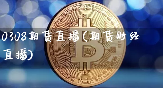 0308期货直播(期货财经直播)_https://www.qldgs.com_恒指期货_第1张