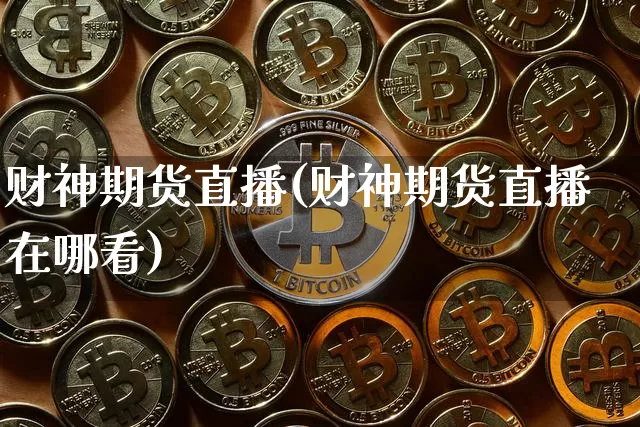 财神期货直播(财神期货直播在哪看)_https://www.qldgs.com_期货_第1张