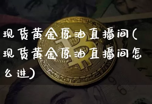 现货黄金原油直播间(现货黄金原油直播间怎么进)_https://www.qldgs.com_原油期货_第1张