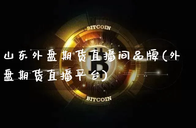 山东外盘期货直播间品牌(外盘期货直播平台)_https://www.qldgs.com_恒指期货_第1张