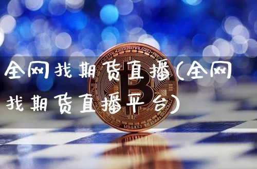 全网找期货直播(全网找期货直播平台)_https://www.qldgs.com_黄金期货_第1张