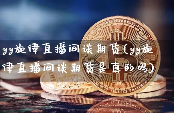yy旋律直播间谈期货(yy旋律直播间谈期货是真的吗)_https://www.qldgs.com_恒指期货_第1张