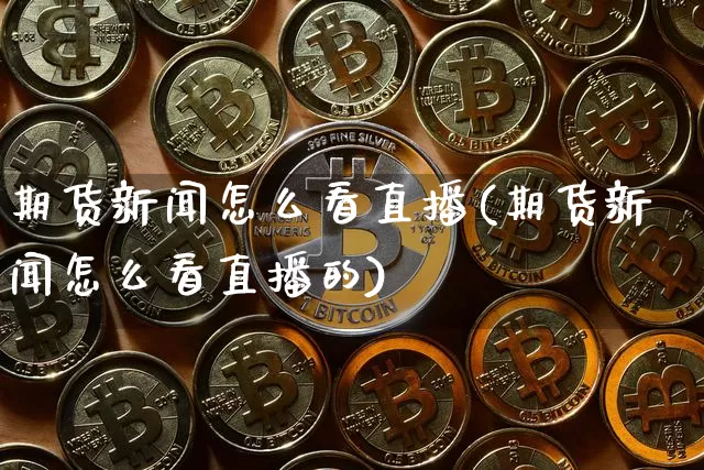 期货新闻怎么看直播(期货新闻怎么看直播的)_https://www.qldgs.com_期货_第1张