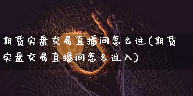 期货实盘交易直播间怎么进(期货实盘交易直播间怎么进入)_https://www.qldgs.com_原油期货_第1张