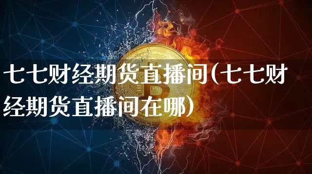 七七财经期货直播间(七七财经期货直播间在哪)_https://www.qldgs.com_内盘期货_第1张