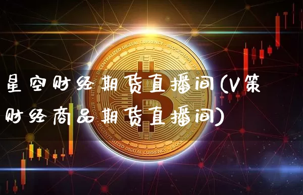 星空财经期货直播间(V策财经商品期货直播间)_https://www.qldgs.com_黄金期货_第1张