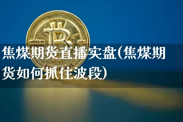 焦煤期货直播实盘(焦煤期货如何抓住波段)_https://www.qldgs.com_国际期货_第1张