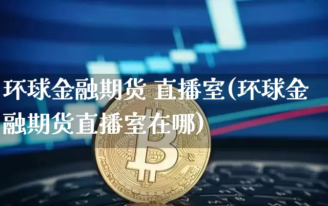 环球金融期货 直播室(环球金融期货直播室在哪)_https://www.qldgs.com_内盘期货_第1张