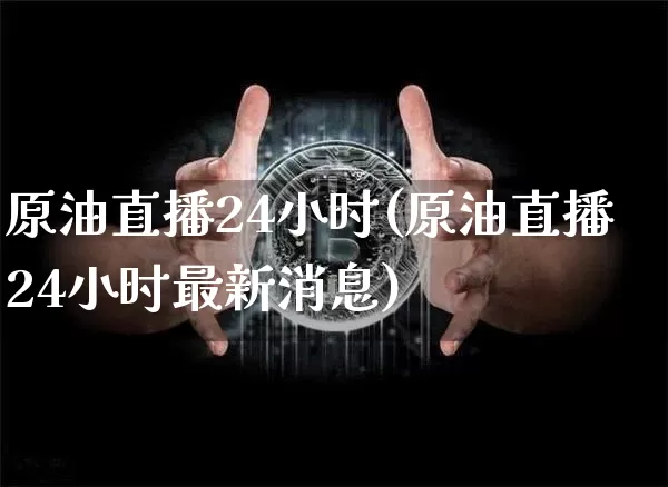 原油直播24小时(原油直播24小时最新消息)_https://www.qldgs.com_内盘期货_第1张