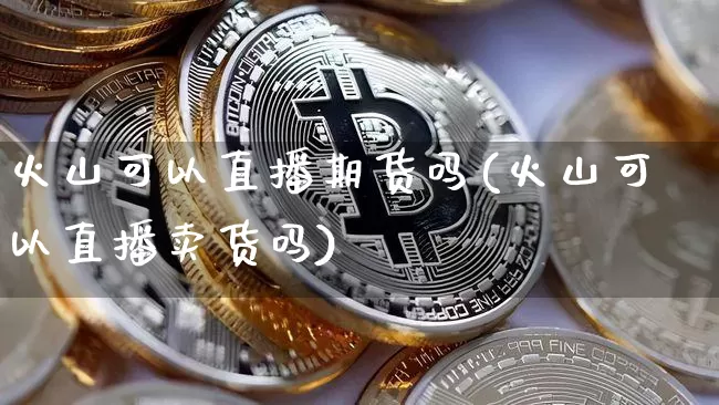 火山可以直播期货吗(火山可以直播卖货吗)_https://www.qldgs.com_原油期货_第1张