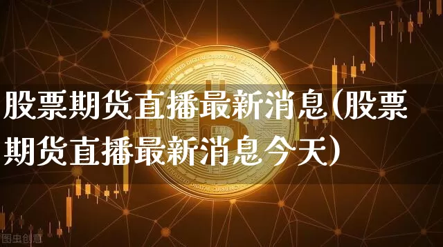 股票期货直播最新消息(股票期货直播最新消息今天)_https://www.qldgs.com_恒指期货_第1张