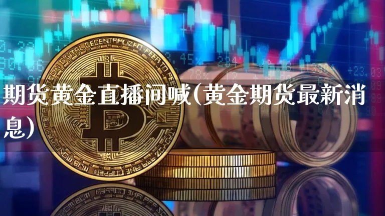 期货黄金直播间喊(黄金期货最新消息)_https://www.qldgs.com_原油期货_第1张