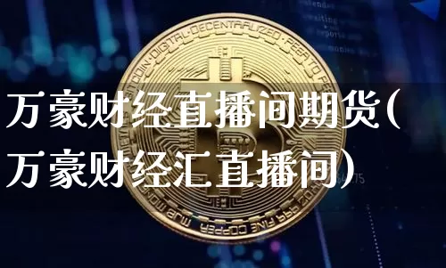 万豪财经直播间期货(万豪财经汇直播间)_https://www.qldgs.com_恒指期货_第1张