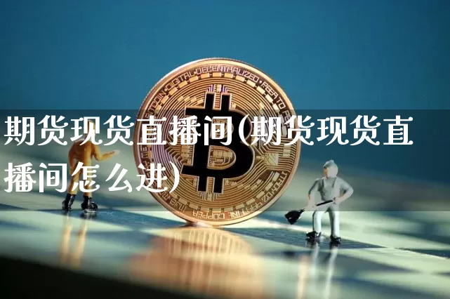 期货现货直播间(期货现货直播间怎么进)_https://www.qldgs.com_原油期货_第1张