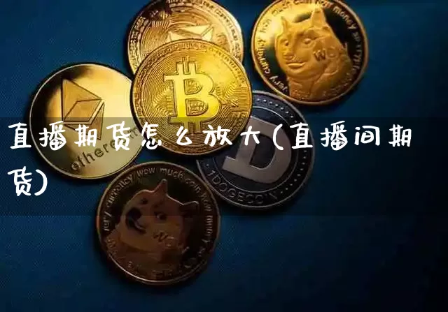 直播期货怎么放大(直播间期货)_https://www.qldgs.com_内盘期货_第1张
