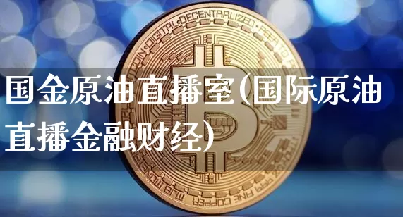 国金原油直播室(国际原油直播金融财经)_https://www.qldgs.com_内盘期货_第1张
