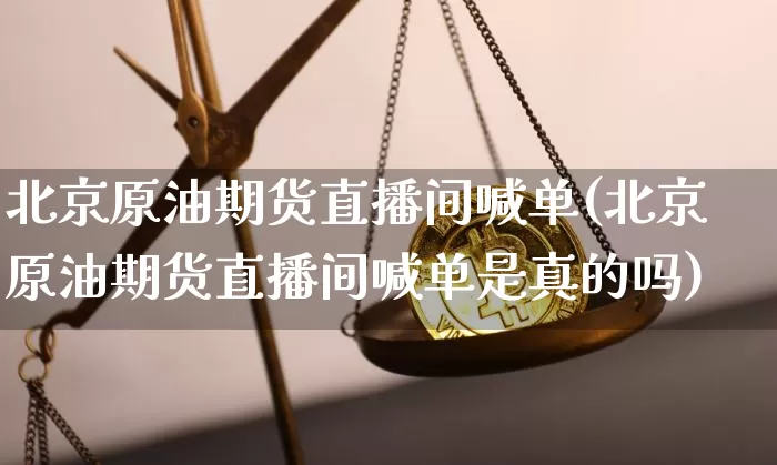 北京原油期货直播间喊单(北京原油期货直播间喊单是真的吗)_https://www.qldgs.com_内盘期货_第1张