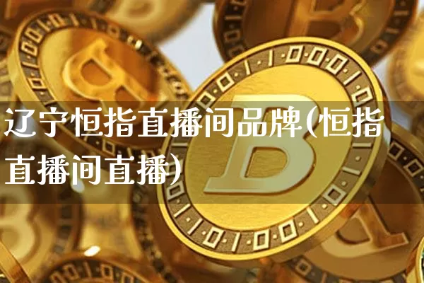 辽宁恒指直播间品牌(恒指直播间直播)_https://www.qldgs.com_国际期货_第1张