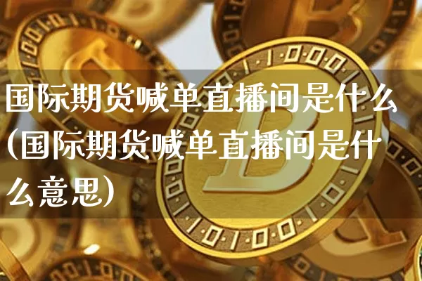 国际期货喊单直播间是什么(国际期货喊单直播间是什么意思)_https://www.qldgs.com_内盘期货_第1张