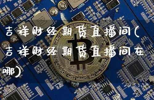 吉祥财经期货直播间(吉祥财经期货直播间在哪)_https://www.qldgs.com_内盘期货_第1张