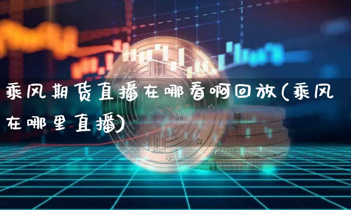 乘风期货直播在哪看啊回放(乘风在哪里直播)_https://www.qldgs.com_国际期货_第1张