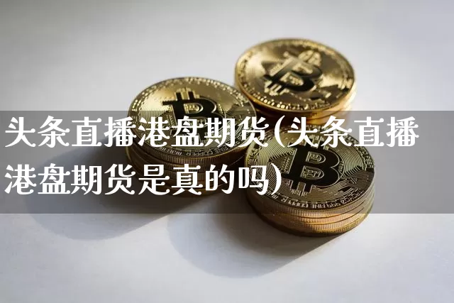 头条直播港盘期货(头条直播港盘期货是真的吗)_https://www.qldgs.com_恒指期货_第1张