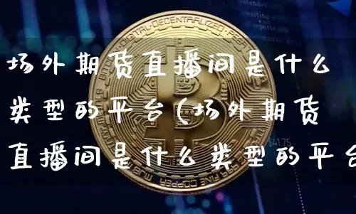 场外期货直播间是什么类型的平台(场外期货直播间是什么类型的平台啊)_https://www.qldgs.com_恒指期货_第1张