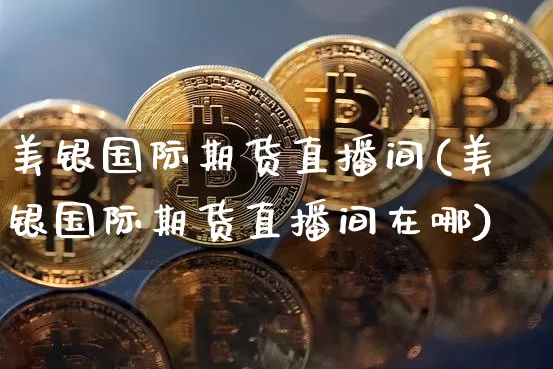 美银国际期货直播间(美银国际期货直播间在哪)_https://www.qldgs.com_国际期货_第1张