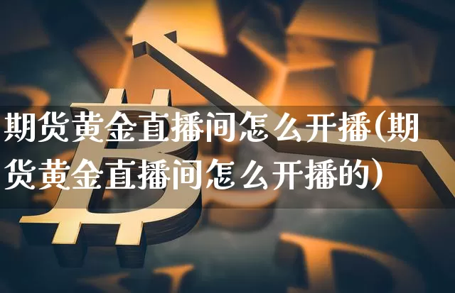 期货黄金直播间怎么开播(期货黄金直播间怎么开播的)_https://www.qldgs.com_原油期货_第1张